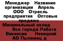 Менеджер › Название организации ­ Апрель, ООО › Отрасль предприятия ­ Оптовые продажи › Минимальный оклад ­ 10 000 - Все города Работа » Вакансии   . Ненецкий АО,Пылемец д.